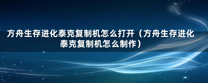 方舟生存进化泰克复制机怎么打开（方舟生存进化泰克复制机怎么制作）