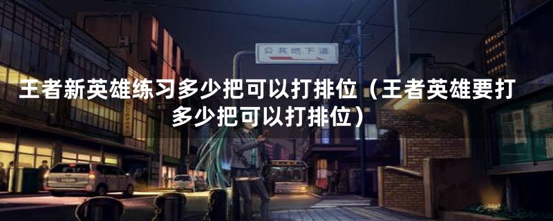王者新英雄练习多少把可以打排位（王者英雄要打多少把可以打排位）
