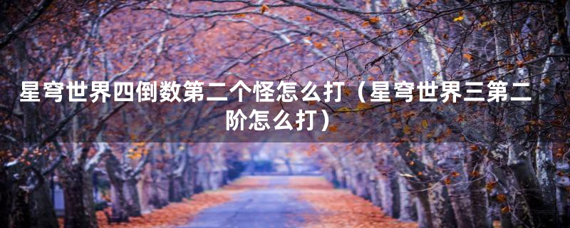 星穹世界四倒数第二个怪怎么打(星穹世界三第二阶怎么打)