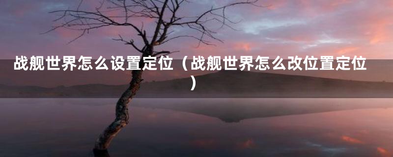 战舰世界怎么设置定位（战舰世界怎么改位置定位）