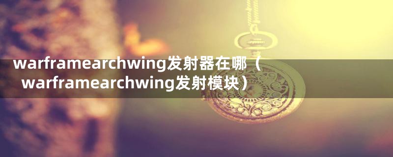 warframearchwing发射器在哪(warframearchwing发射模块)