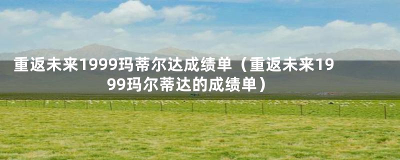 重返未来1999玛蒂尔达成绩单(重返未来1999玛尔蒂达的成绩单)