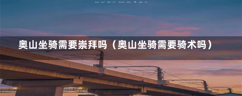 奥山坐骑需要崇拜吗(奥山坐骑需要骑术吗)