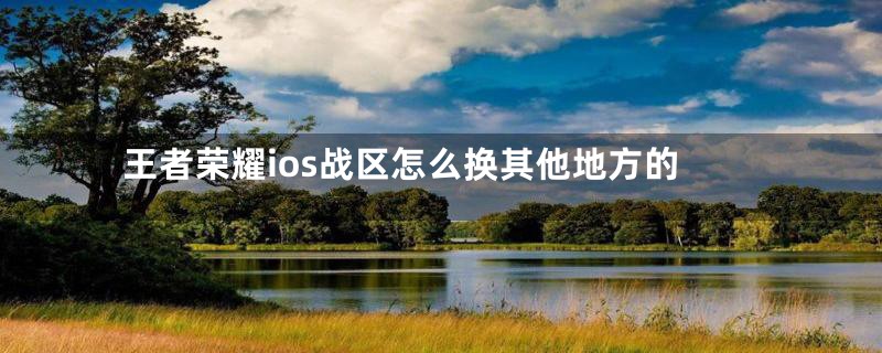 王者荣耀ios战区怎么换其他地方的