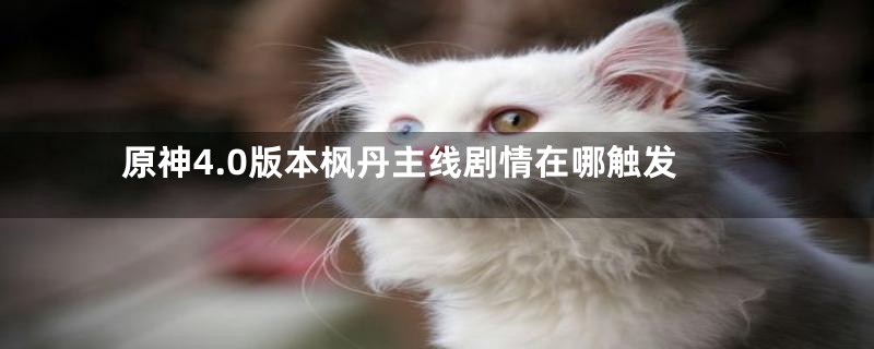 原神4.0版本枫丹主线剧情在哪触发
