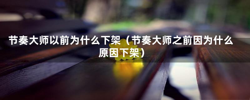 节奏大师以前为什么下架(节奏大师之前因为什么原因下架)