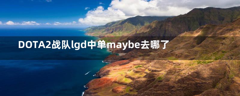 DOTA2战队lgd中单maybe去哪了