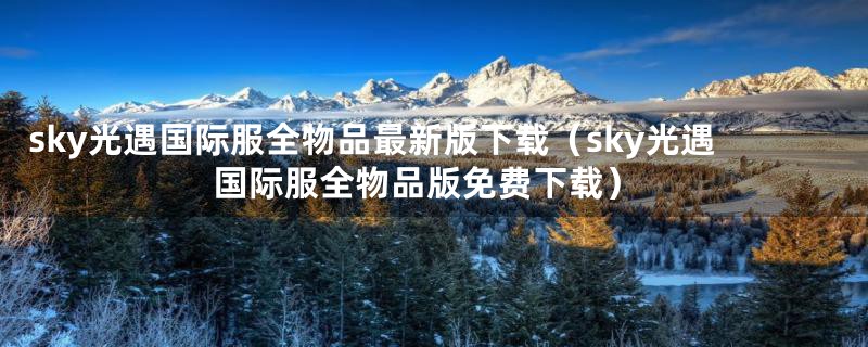 sky光遇国际服全物品最新版下载(sky光遇国际服全物品版免费下载)