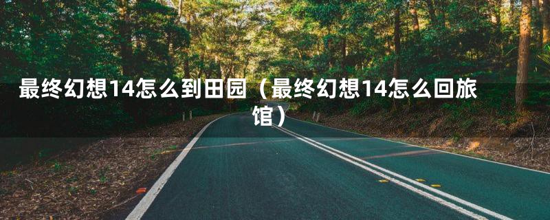 最终幻想14怎么到田园（最终幻想14怎么回旅馆）