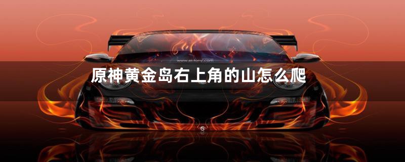 原神黄金岛右上角的山怎么爬