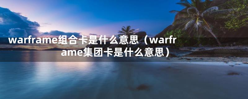 warframe组合卡是什么意思(warframe集团卡是什么意思)