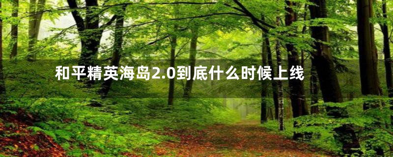 和平精英海岛2.0到底什么时候上线
