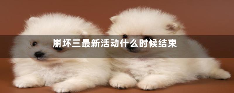 崩坏三最新活动什么时候结束