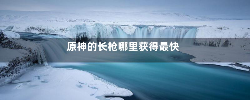 原神的长枪哪里获得最快