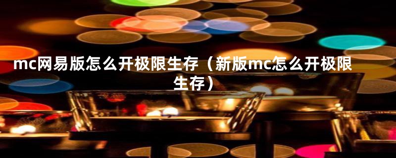 mc网易版怎么开极限生存（新版mc怎么开极限生存）