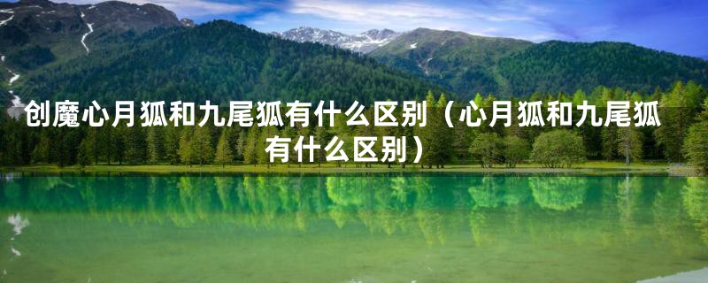 创魔心月狐和九尾狐有什么区别（心月狐和九尾狐有什么区别）