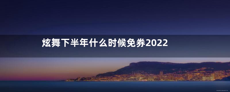 炫舞下半年什么时候免券2022