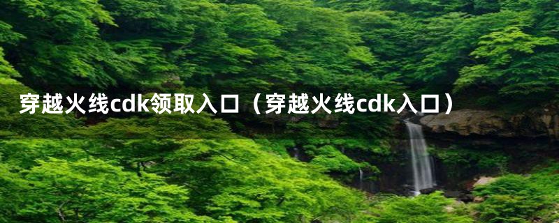 穿越火线cdk领取入口（穿越火线cdk入口）