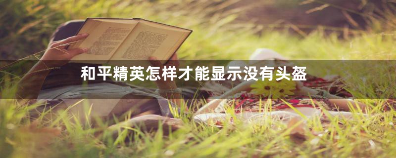 和平精英怎样才能显示没有头盔