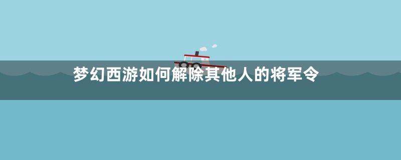 梦幻西游如何解除其他人的将军令