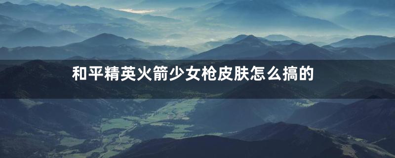 和平精英火箭少女枪皮肤怎么搞的