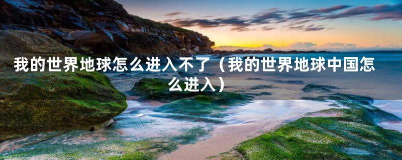 我的世界地球怎么进入不了（我的世界地球中国怎么进入）