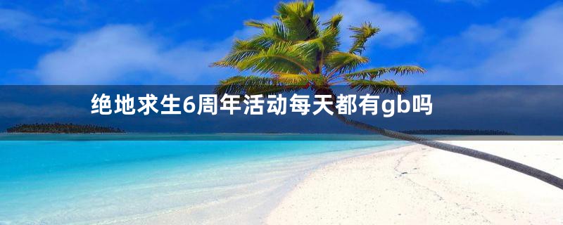 绝地求生6周年活动每天都有gb吗