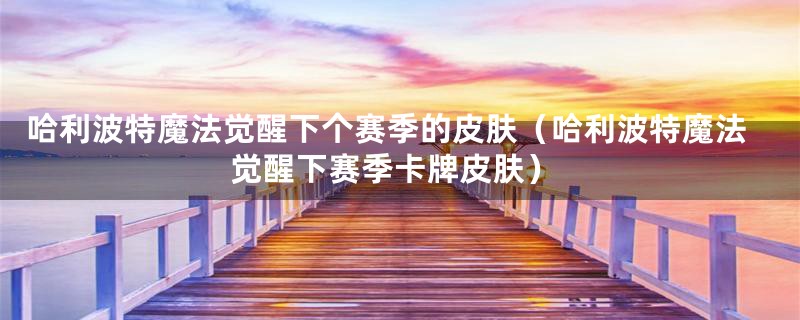 哈利波特魔法觉醒下个赛季的皮肤（哈利波特魔法觉醒下赛季卡牌皮肤）
