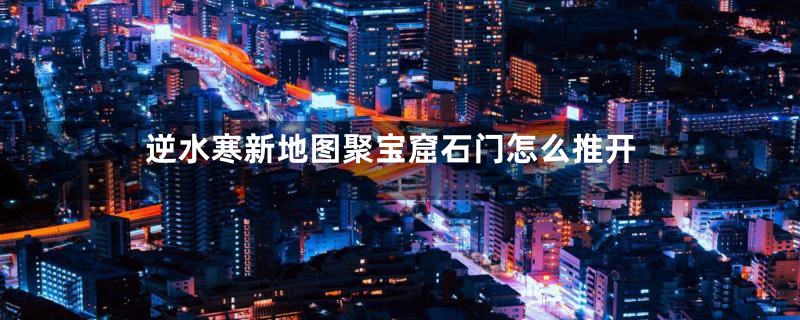 逆水寒新地图聚宝窟石门怎么推开