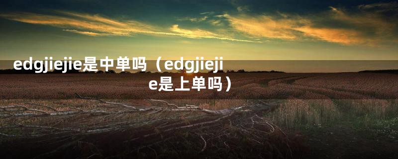 edgjiejie是中单吗(edgjiejie是上单吗)