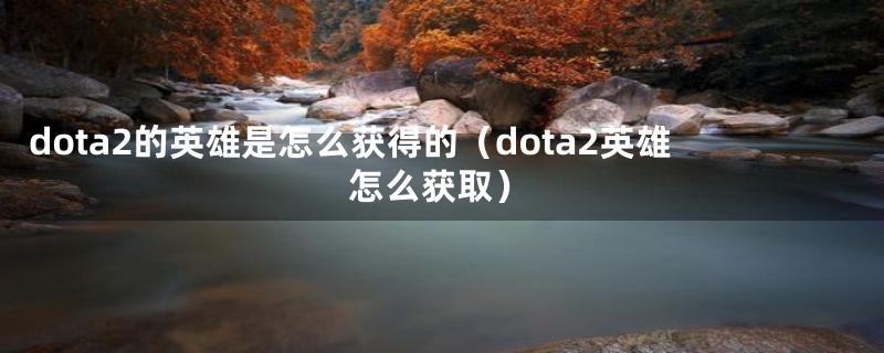 dota2的英雄是怎么获得的（dota2英雄怎么获取）