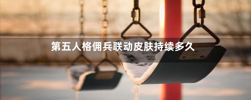 第五人格佣兵联动皮肤持续多久