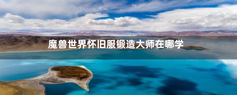 魔兽世界怀旧服锻造大师在哪学