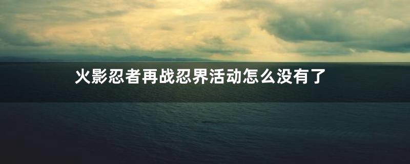 火影忍者再战忍界活动怎么没有了
