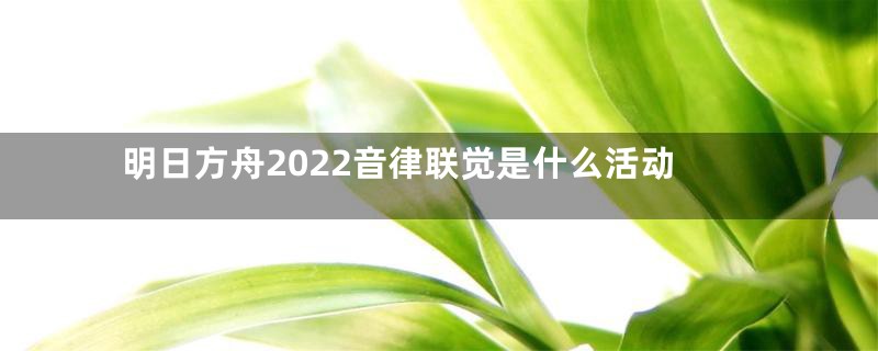 明日方舟2022音律联觉是什么活动