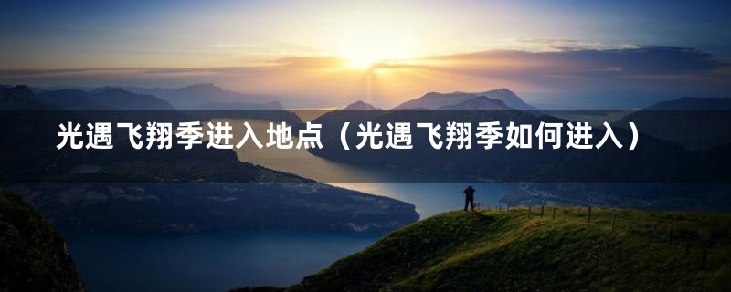 光遇飞翔季进入地点(光遇飞翔季如何进入)