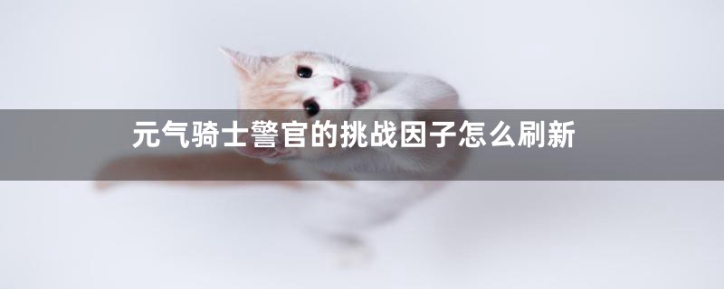 元气骑士警官的挑战因子怎么刷新