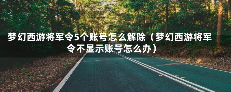 梦幻西游将军令5个账号怎么解除(梦幻西游将军令不显示账号怎么办)