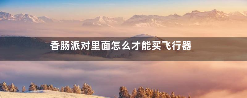 香肠派对里面怎么才能买飞行器