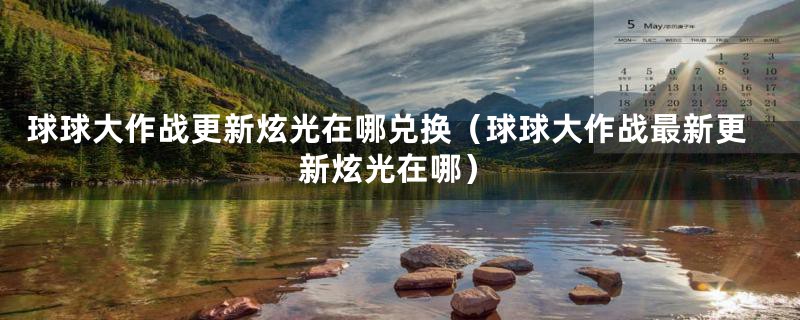 球球大作战更新炫光在哪兑换(球球大作战最新更新炫光在哪)