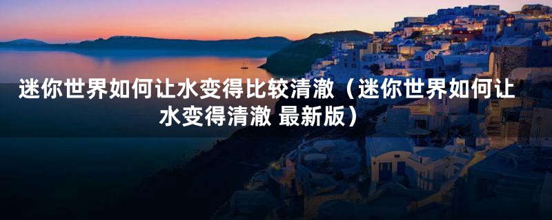 迷你世界如何让水变得比较清澈(迷你世界如何让水变得清澈 最新版)