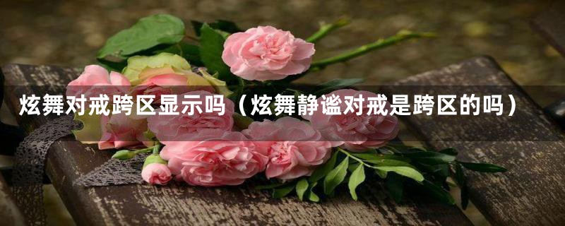 炫舞对戒跨区显示吗(炫舞静谧对戒是跨区的吗)