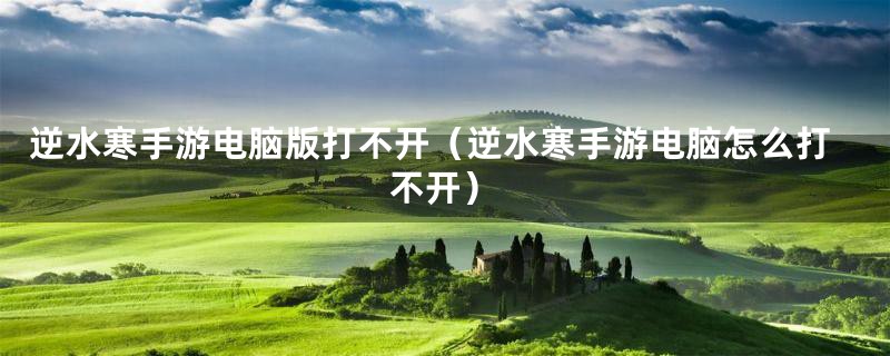 逆水寒手游电脑版打不开（逆水寒手游电脑怎么打不开）
