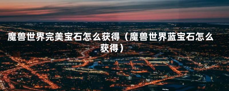 魔兽世界完美宝石怎么获得(魔兽世界蓝宝石怎么获得)