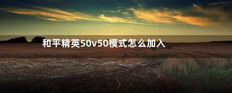 和平精英50v50模式怎么加入