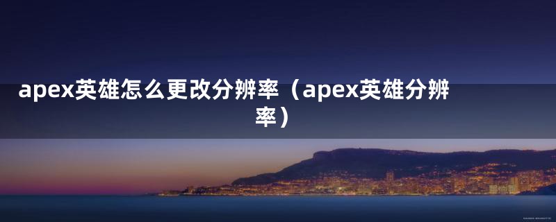 apex英雄怎么更改分辨率（apex英雄分辨率）