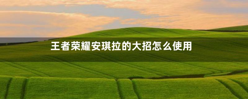 王者荣耀安琪拉的大招怎么使用
