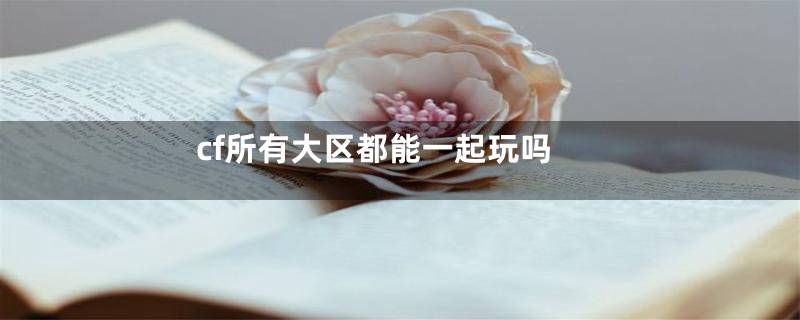 cf所有大区都能一起玩吗