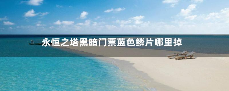 永恒之塔黑暗门票蓝色鳞片哪里掉