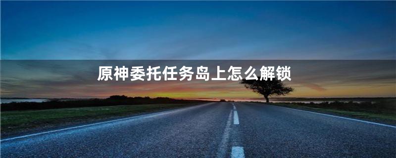 原神委托任务岛上怎么解锁